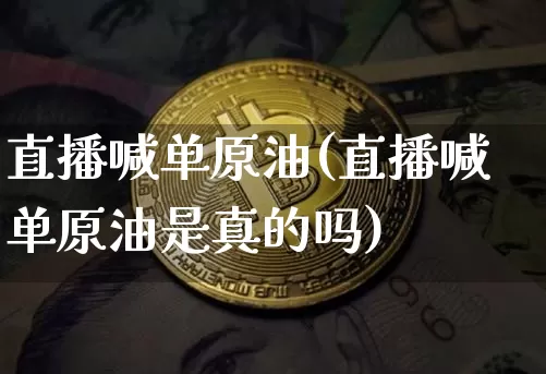 直播喊单原油(直播喊单原油是真的吗)_https://www.qldgs.com_内盘期货_第1张