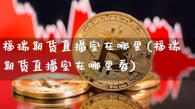 福瑞期货直播室在哪里(福瑞期货直播室在哪里看)_https://www.qldgs.com_内盘期货_第1张