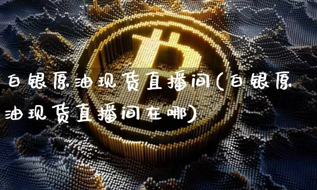 白银原油现货直播间(白银原油现货直播间在哪)_https://www.qldgs.com_内盘期货_第1张