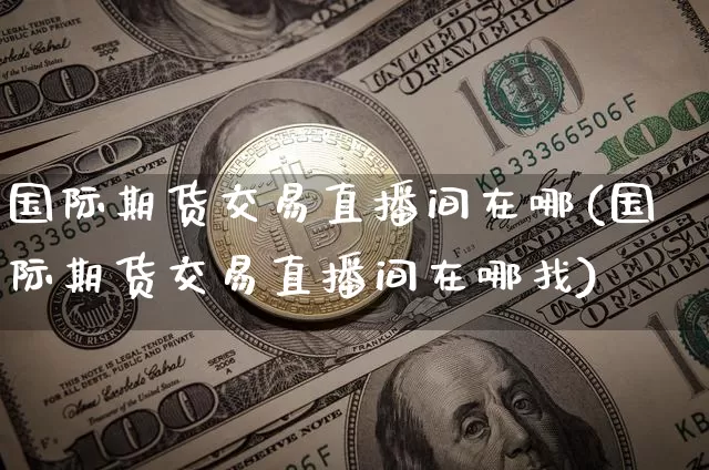 国际期货交易直播间在哪(国际期货交易直播间在哪找)_https://www.qldgs.com_原油期货_第1张