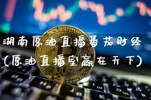 湖南原油直播番茄财经(原油直播室赢在天下)_https://www.qldgs.com_恒指期货_第1张
