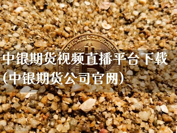 中银期货视频直播平台下载(中银期货公司官网)_https://www.qldgs.com_内盘期货_第1张