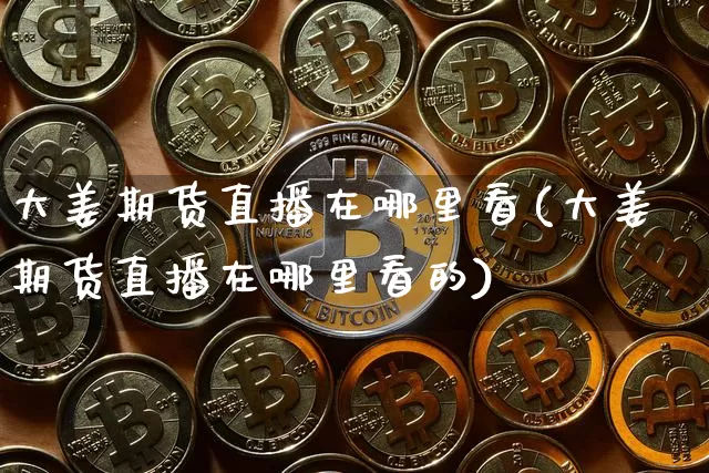 大姜期货直播在哪里看(大姜期货直播在哪里看的)_https://www.qldgs.com_期货_第1张