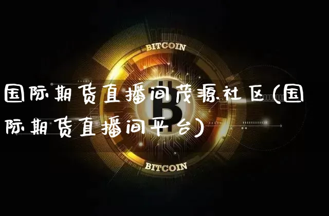 国际期货直播间茂源社区(国际期货直播间平台)_https://www.qldgs.com_国际期货_第1张