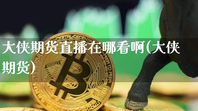 大侠期货直播在哪看啊(大侠期货)_https://www.qldgs.com_原油期货_第1张