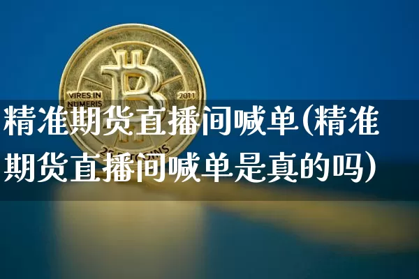 精准期货直播间喊单(精准期货直播间喊单是真的吗)_https://www.qldgs.com_国际期货_第1张