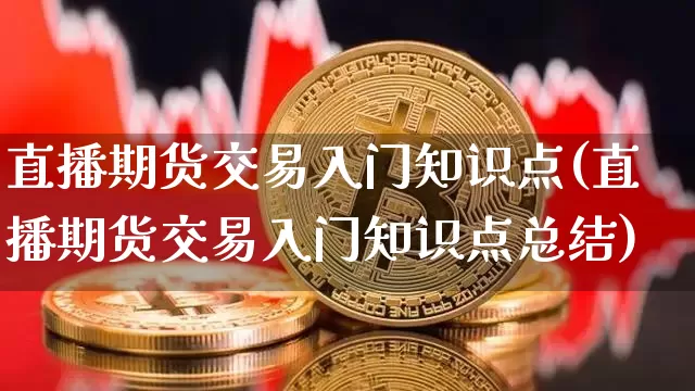 直播期货交易入门知识点(直播期货交易入门知识点总结)_https://www.qldgs.com_原油期货_第1张