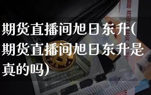 期货直播间旭日东升(期货直播间旭日东升是真的吗)_https://www.qldgs.com_原油期货_第1张
