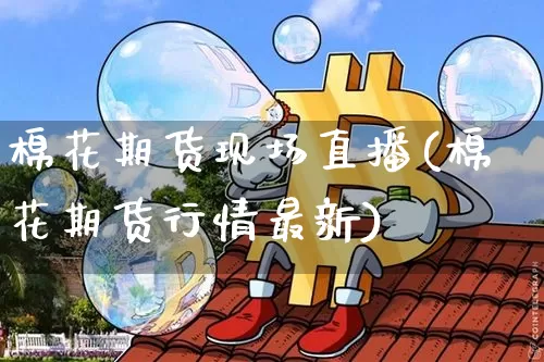 棉花期货现场直播(棉花期货行情最新)_https://www.qldgs.com_黄金期货_第1张