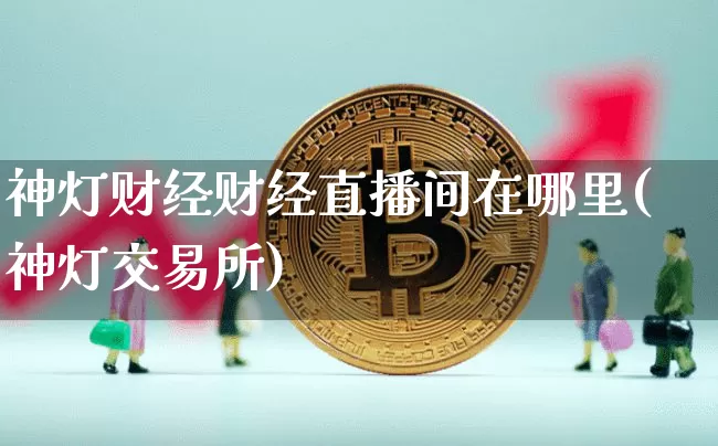 神灯财经财经直播间在哪里(神灯交易所)_https://www.qldgs.com_原油期货_第1张
