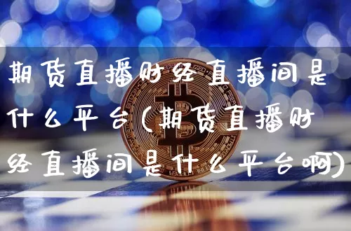 期货直播财经直播间是什么平台(期货直播财经直播间是什么平台啊)_https://www.qldgs.com_期货_第1张