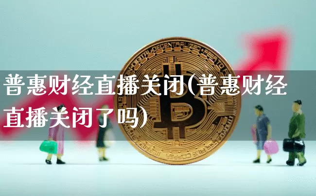 普惠财经直播关闭(普惠财经直播关闭了吗)_https://www.qldgs.com_黄金期货_第1张
