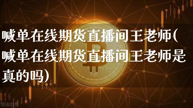 喊单在线期货直播间王老师(喊单在线期货直播间王老师是真的吗)_https://www.qldgs.com_内盘期货_第1张
