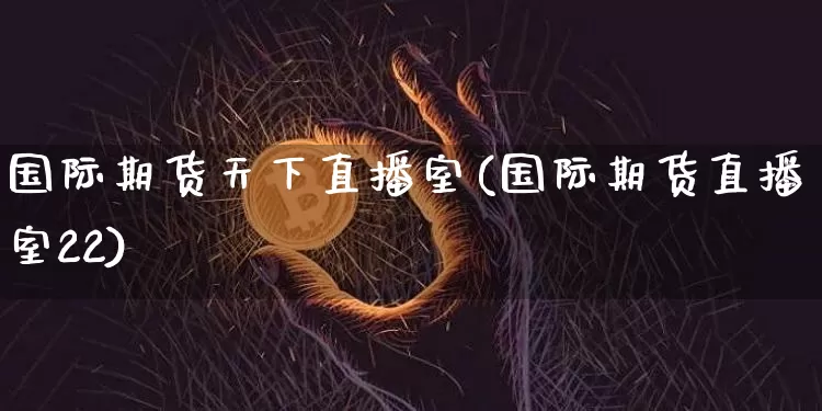 国际期货天下直播室(国际期货直播室22)_https://www.qldgs.com_原油期货_第1张