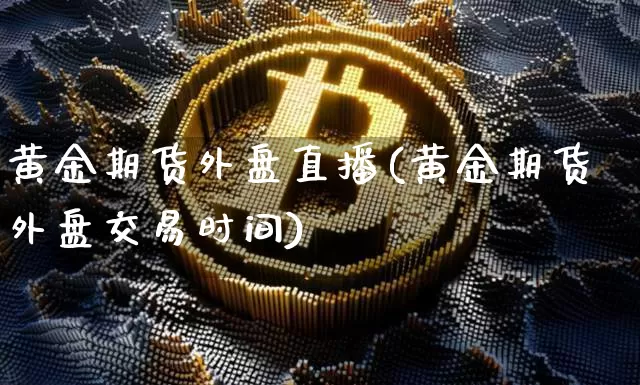 黄金期货外盘直播(黄金期货外盘交易时间)_https://www.qldgs.com_黄金期货_第1张
