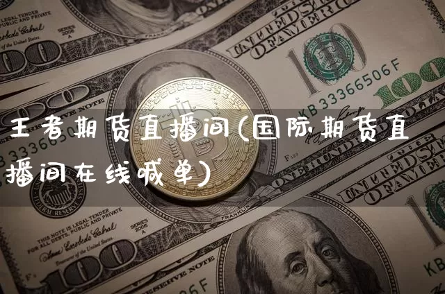 王者期货直播间(国际期货直播间在线喊单)_https://www.qldgs.com_内盘期货_第1张