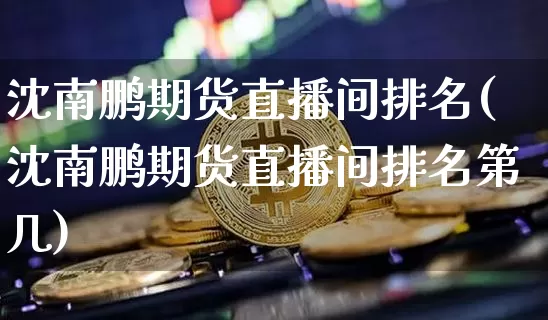 沈南鹏期货直播间排名(沈南鹏期货直播间排名第几)_https://www.qldgs.com_期货_第1张