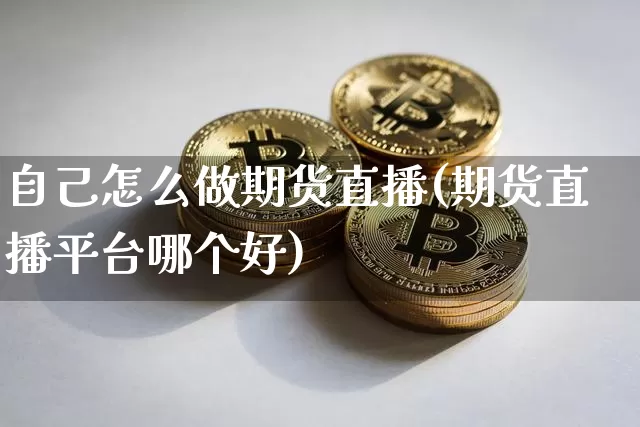 自己怎么做期货直播(期货直播平台哪个好)_https://www.qldgs.com_恒指期货_第1张