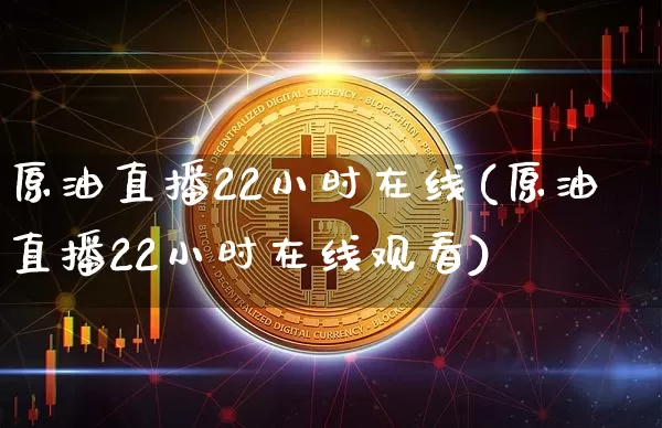 原油直播22小时在线(原油直播22小时在线观看)_https://www.qldgs.com_恒指期货_第1张