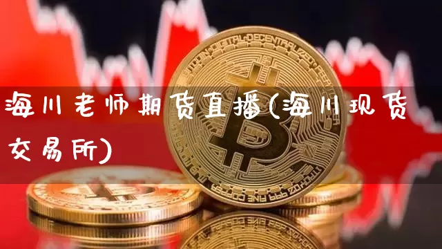 海川老师期货直播(海川现货交易所)_https://www.qldgs.com_黄金期货_第1张