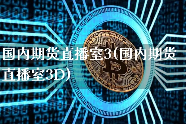 国内期货直播室3(国内期货直播室3D)_https://www.qldgs.com_原油期货_第1张