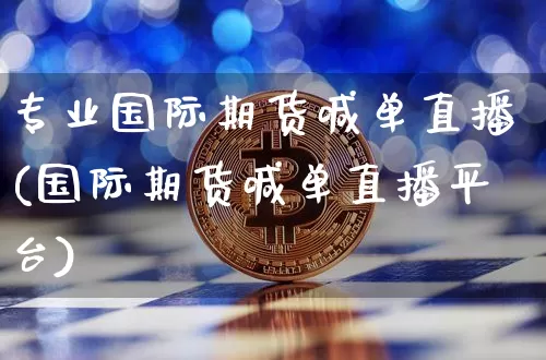 专业国际期货喊单直播(国际期货喊单直播平台)_https://www.qldgs.com_国际期货_第1张
