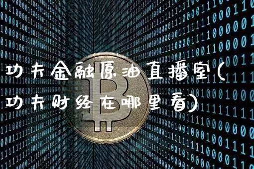 功夫金融原油直播室(功夫财经在哪里看)_https://www.qldgs.com_内盘期货_第1张