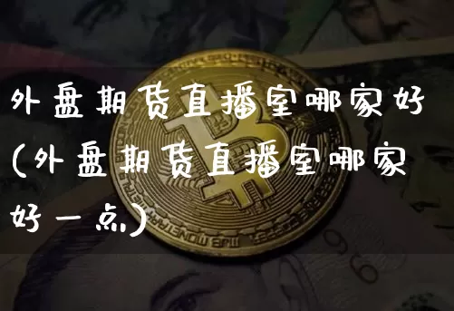 外盘期货直播室哪家好(外盘期货直播室哪家好一点)_https://www.qldgs.com_原油期货_第1张