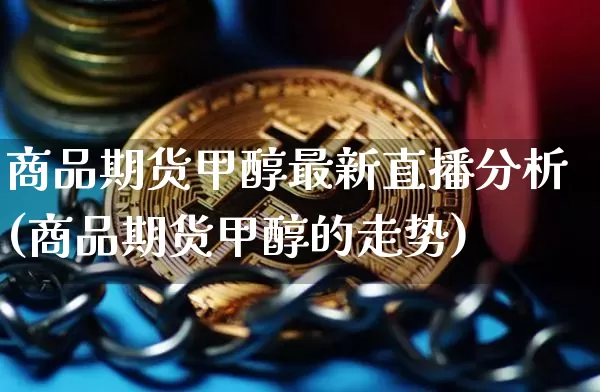 商品期货甲醇最新直播分析(商品期货甲醇的走势)_https://www.qldgs.com_原油期货_第1张