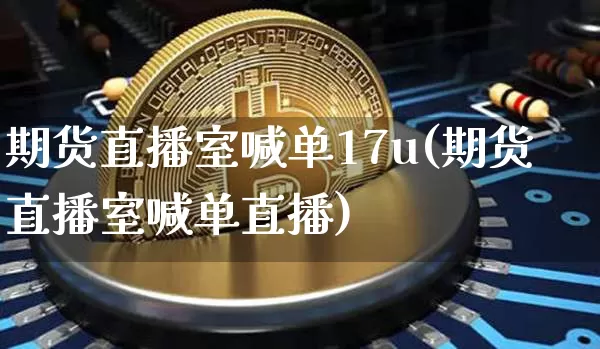 期货直播室喊单17u(期货直播室喊单直播)_https://www.qldgs.com_原油期货_第1张