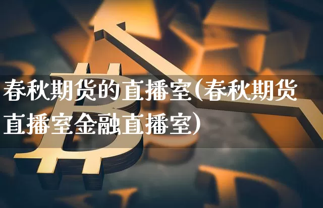 春秋期货的直播室(春秋期货直播室金融直播室)_https://www.qldgs.com_国际期货_第1张