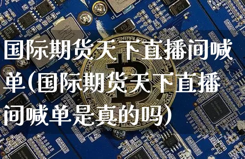 国际期货天下直播间喊单(国际期货天下直播间喊单是真的吗)_https://www.qldgs.com_内盘期货_第1张