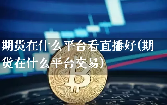期货在什么平台看直播好(期货在什么平台交易)_https://www.qldgs.com_原油期货_第1张