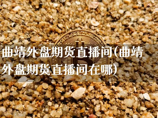 曲靖外盘期货直播间(曲靖外盘期货直播间在哪)_https://www.qldgs.com_国际期货_第1张