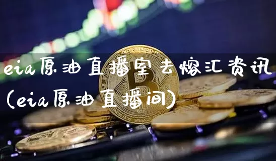 eia原油直播室去熔汇资讯(eia原油直播间)_https://www.qldgs.com_期货_第1张