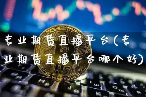 专业期货直播平台(专业期货直播平台哪个好)_https://www.qldgs.com_内盘期货_第1张