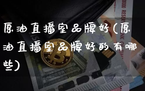 原油直播室品牌好(原油直播室品牌好的有哪些)_https://www.qldgs.com_原油期货_第1张