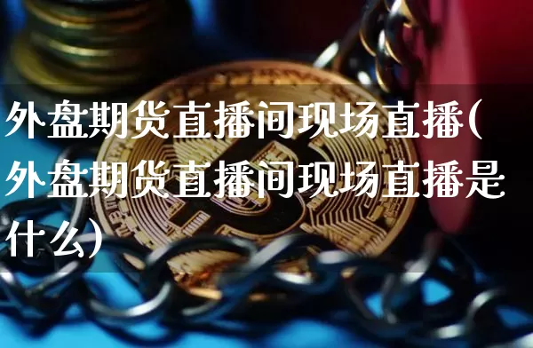 外盘期货直播间现场直播(外盘期货直播间现场直播是什么)_https://www.qldgs.com_原油期货_第1张