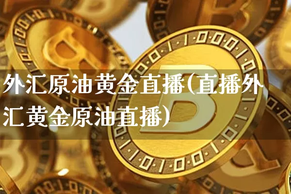 外汇原油黄金直播(直播外汇黄金原油直播)_https://www.qldgs.com_原油期货_第1张