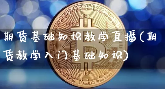 期货基础知识教学直播(期货教学入门基础知识)_https://www.qldgs.com_国际期货_第1张