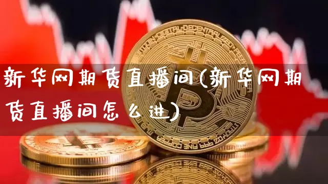 新华网期货直播间(新华网期货直播间怎么进)_https://www.qldgs.com_国际期货_第1张