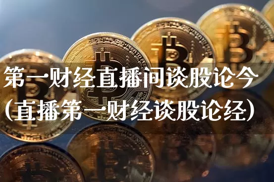 第一财经直播间谈股论今(直播第一财经谈股论经)_https://www.qldgs.com_恒指期货_第1张