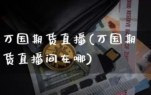 万国期货直播(万国期货直播间在哪)_https://www.qldgs.com_期货_第1张
