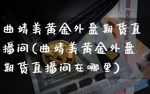 曲靖美黄金外盘期货直播间(曲靖美黄金外盘期货直播间在哪里)_https://www.qldgs.com_恒指期货_第1张