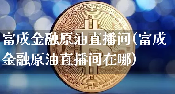 富成金融原油直播间(富成金融原油直播间在哪)_https://www.qldgs.com_恒指期货_第1张