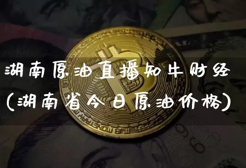 湖南原油直播知牛财经(湖南省今日原油价格)_https://www.qldgs.com_原油期货_第1张