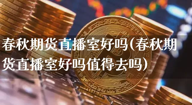 春秋期货直播室好吗(春秋期货直播室好吗值得去吗)_https://www.qldgs.com_原油期货_第1张