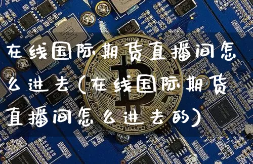 在线国际期货直播间怎么进去(在线国际期货直播间怎么进去的)_https://www.qldgs.com_原油期货_第1张