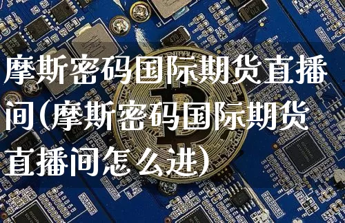 摩斯密码国际期货直播间(摩斯密码国际期货直播间怎么进)_https://www.qldgs.com_恒指期货_第1张