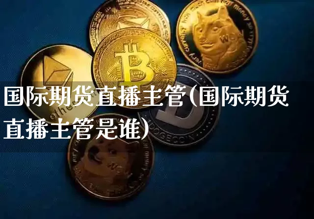 国际期货直播主管(国际期货直播主管是谁)_https://www.qldgs.com_黄金期货_第1张